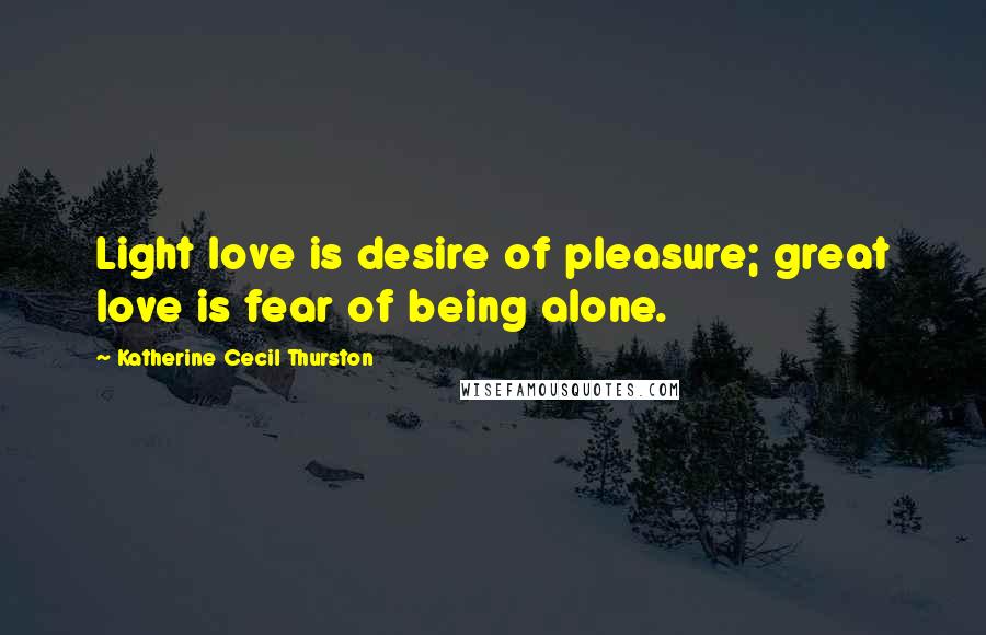 Katherine Cecil Thurston Quotes: Light love is desire of pleasure; great love is fear of being alone.