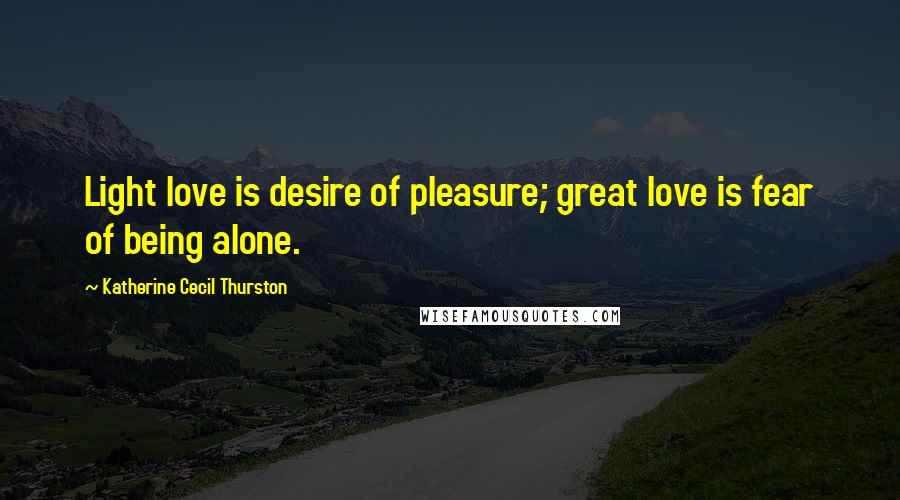 Katherine Cecil Thurston Quotes: Light love is desire of pleasure; great love is fear of being alone.