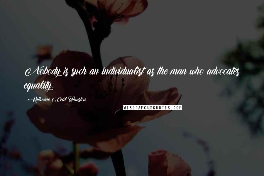 Katherine Cecil Thurston Quotes: Nobody is such an individualist as the man who advocates equality.