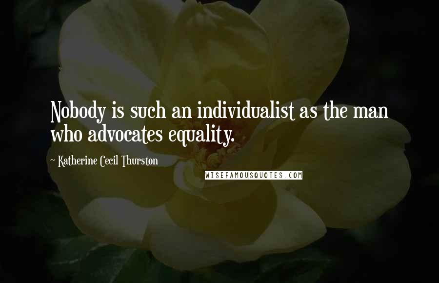 Katherine Cecil Thurston Quotes: Nobody is such an individualist as the man who advocates equality.