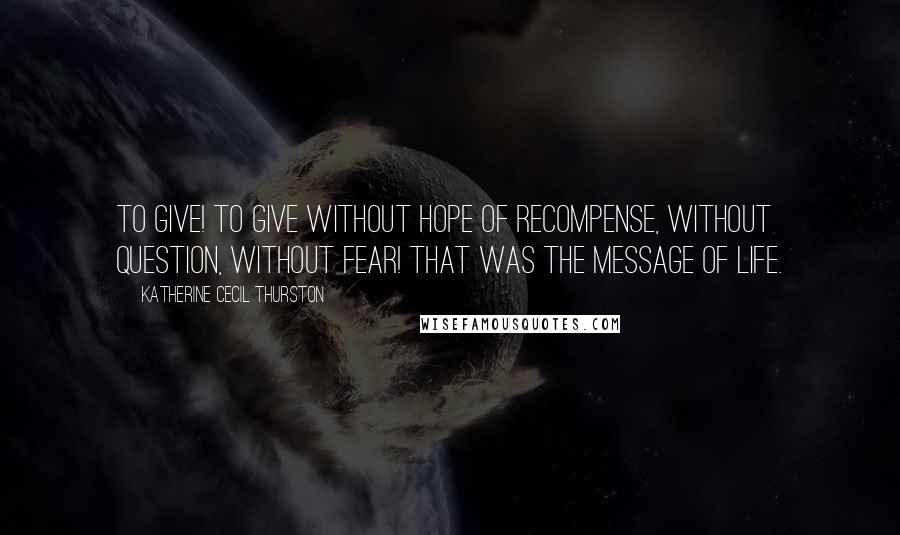 Katherine Cecil Thurston Quotes: To give! To give without hope of recompense, without question, without fear! That was the message of life.