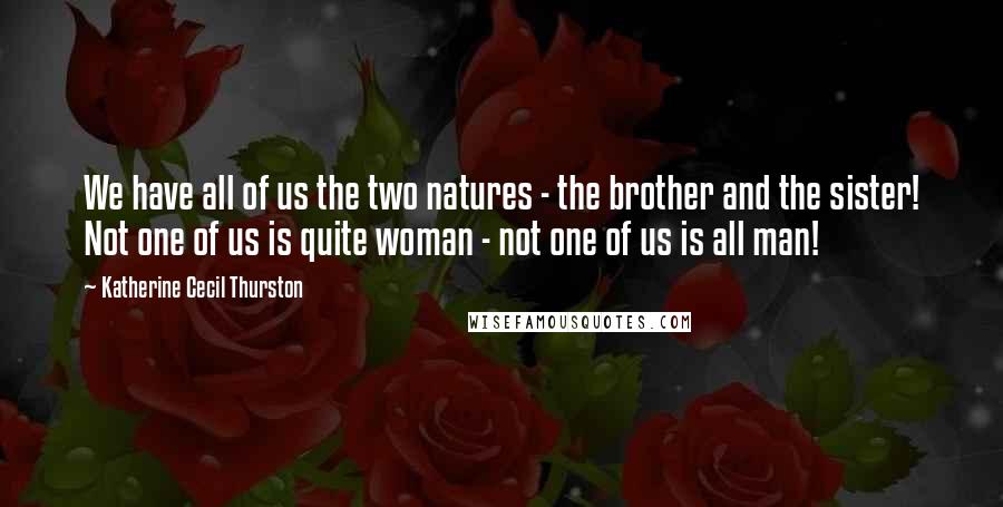 Katherine Cecil Thurston Quotes: We have all of us the two natures - the brother and the sister! Not one of us is quite woman - not one of us is all man!