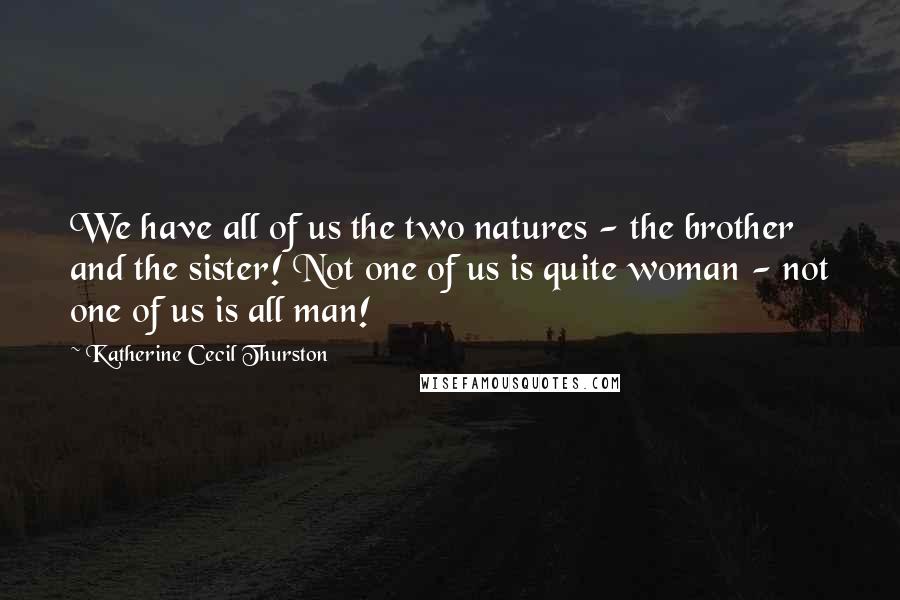 Katherine Cecil Thurston Quotes: We have all of us the two natures - the brother and the sister! Not one of us is quite woman - not one of us is all man!