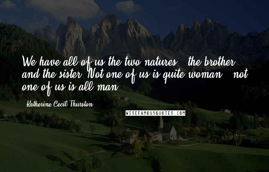 Katherine Cecil Thurston Quotes: We have all of us the two natures - the brother and the sister! Not one of us is quite woman - not one of us is all man!