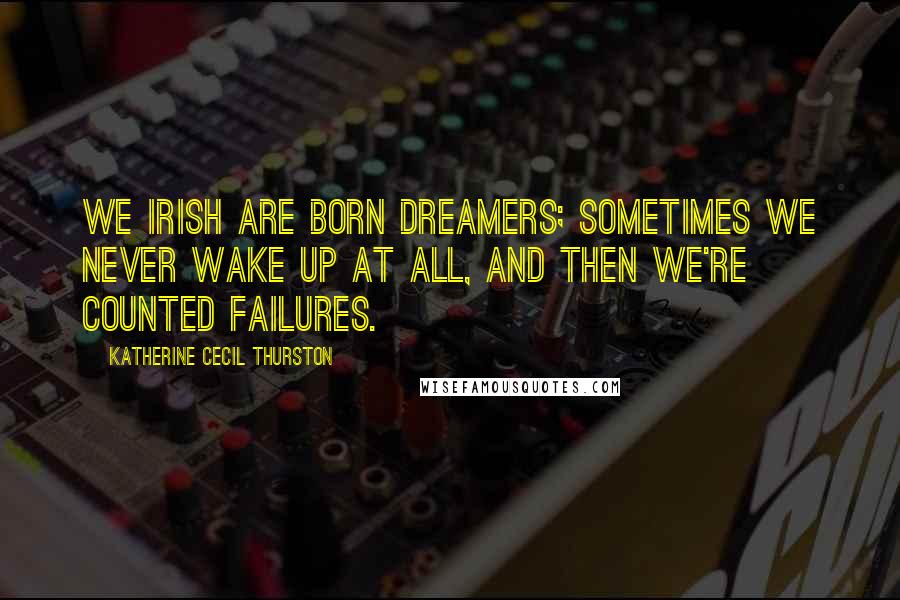 Katherine Cecil Thurston Quotes: We Irish are born dreamers; sometimes we never wake up at all, and then we're counted failures.
