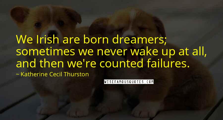 Katherine Cecil Thurston Quotes: We Irish are born dreamers; sometimes we never wake up at all, and then we're counted failures.