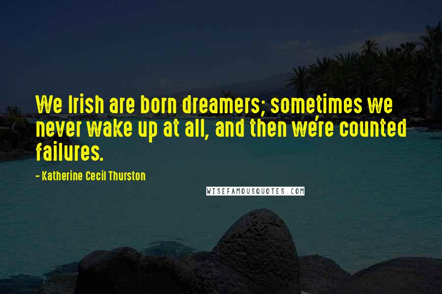 Katherine Cecil Thurston Quotes: We Irish are born dreamers; sometimes we never wake up at all, and then we're counted failures.