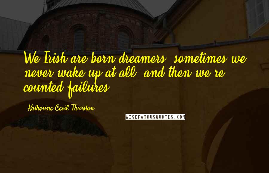 Katherine Cecil Thurston Quotes: We Irish are born dreamers; sometimes we never wake up at all, and then we're counted failures.