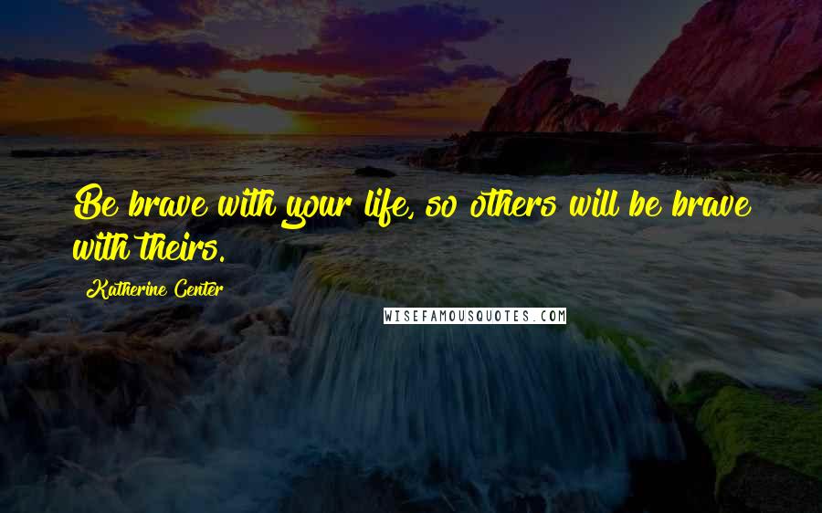 Katherine Center Quotes: Be brave with your life, so others will be brave with theirs.