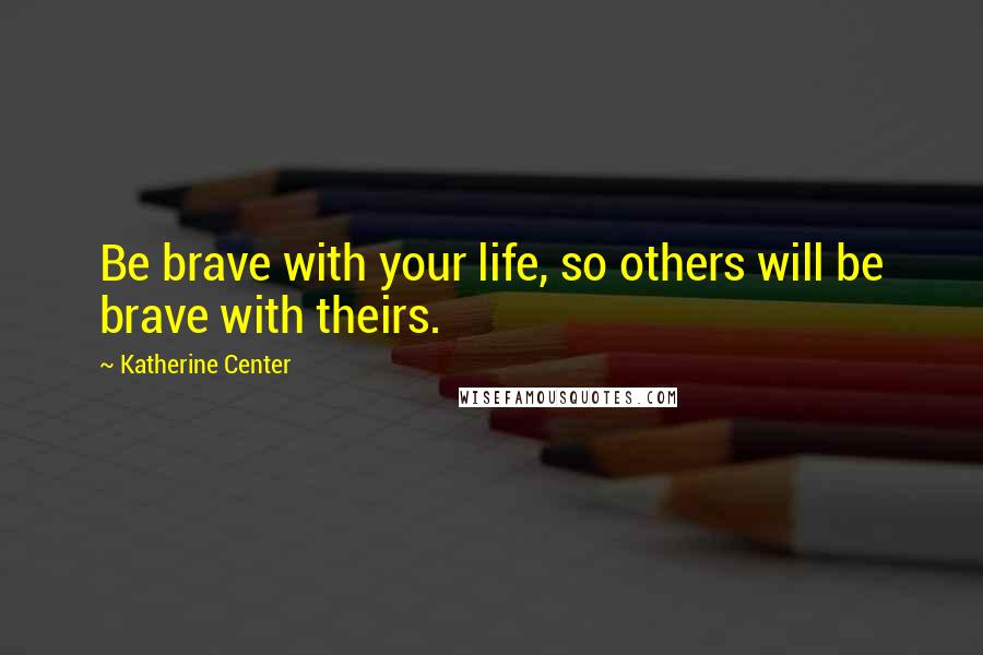 Katherine Center Quotes: Be brave with your life, so others will be brave with theirs.