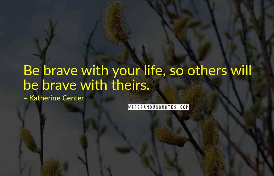 Katherine Center Quotes: Be brave with your life, so others will be brave with theirs.