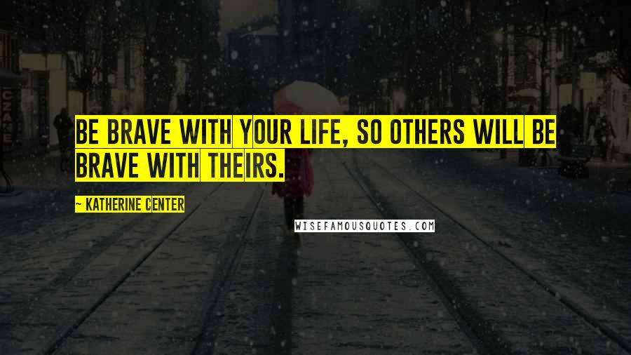 Katherine Center Quotes: Be brave with your life, so others will be brave with theirs.