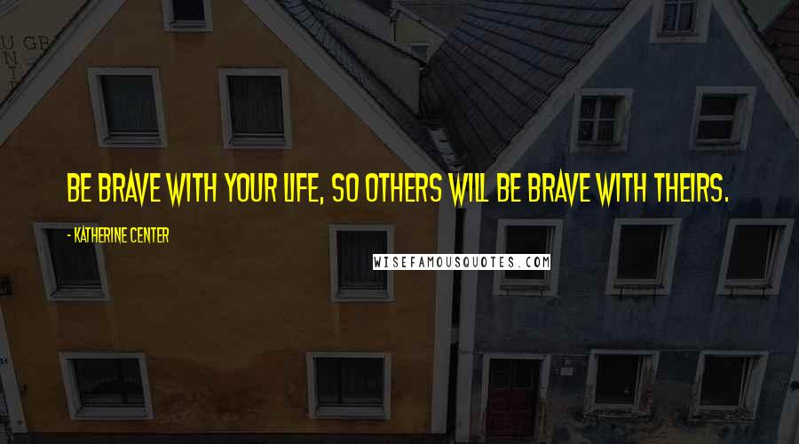 Katherine Center Quotes: Be brave with your life, so others will be brave with theirs.