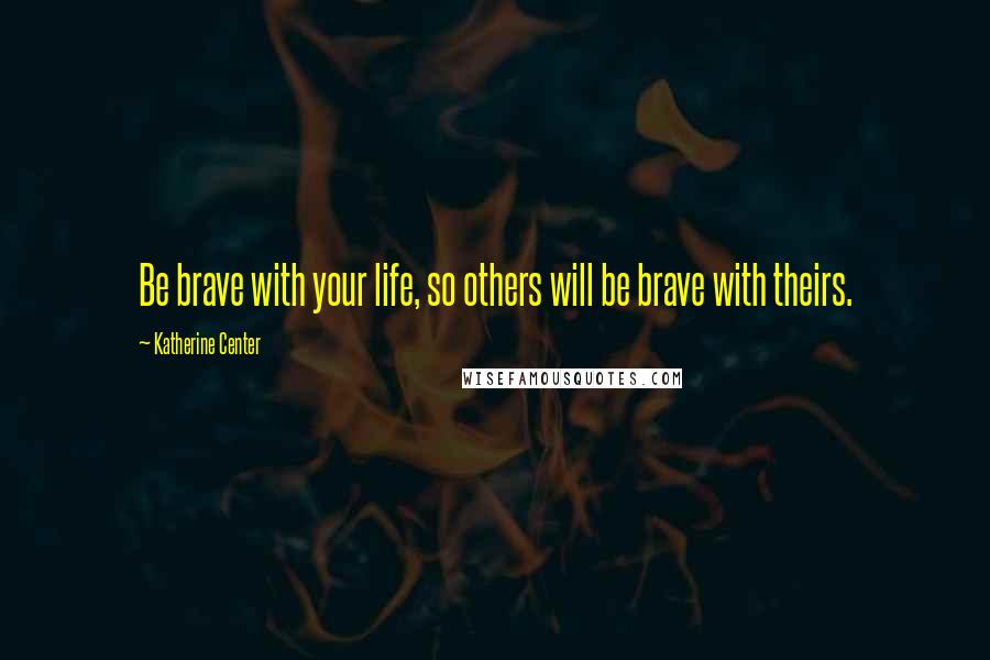 Katherine Center Quotes: Be brave with your life, so others will be brave with theirs.