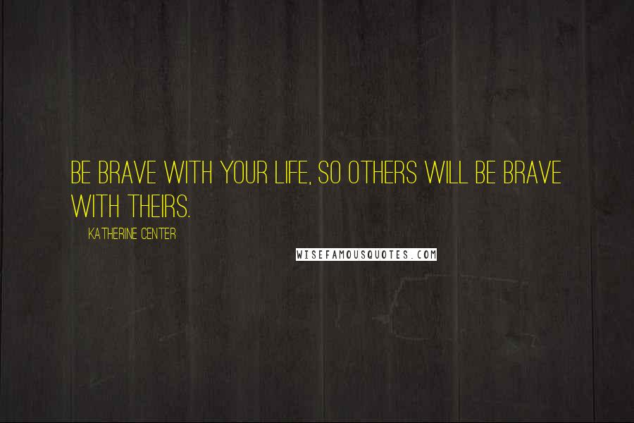 Katherine Center Quotes: Be brave with your life, so others will be brave with theirs.