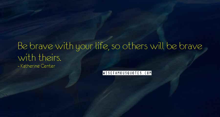 Katherine Center Quotes: Be brave with your life, so others will be brave with theirs.