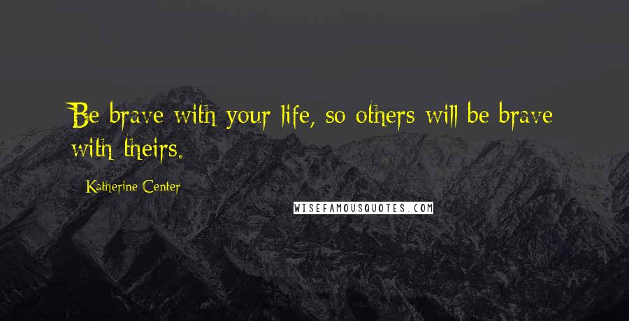 Katherine Center Quotes: Be brave with your life, so others will be brave with theirs.