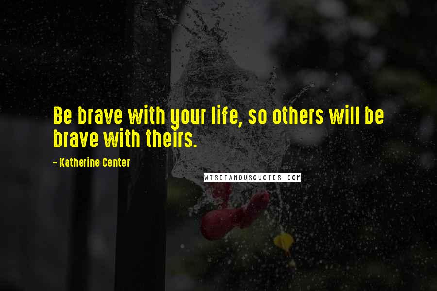 Katherine Center Quotes: Be brave with your life, so others will be brave with theirs.