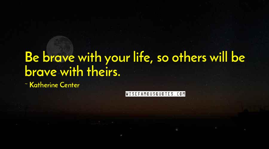 Katherine Center Quotes: Be brave with your life, so others will be brave with theirs.