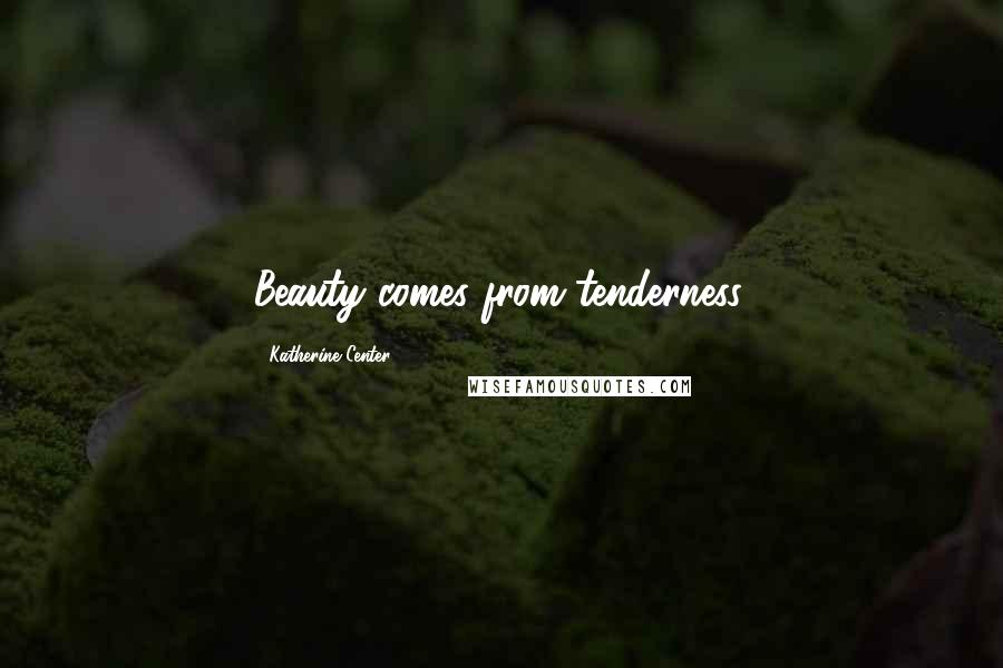 Katherine Center Quotes: Beauty comes from tenderness.