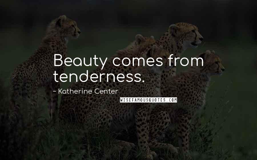 Katherine Center Quotes: Beauty comes from tenderness.