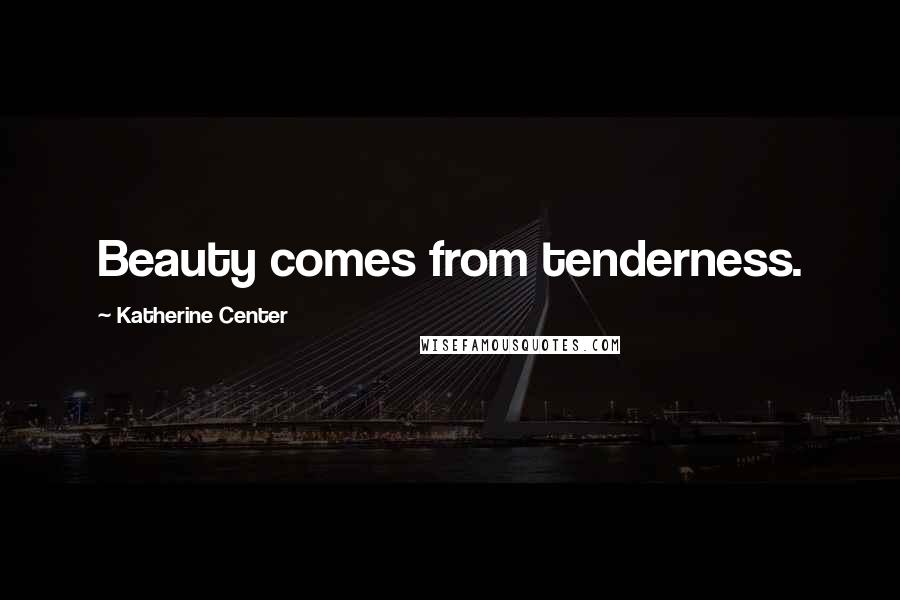 Katherine Center Quotes: Beauty comes from tenderness.