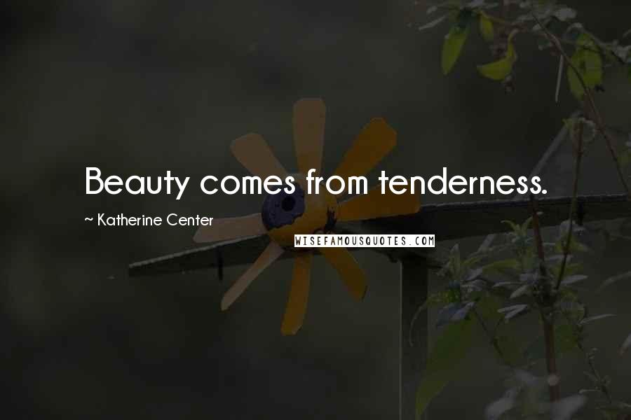 Katherine Center Quotes: Beauty comes from tenderness.