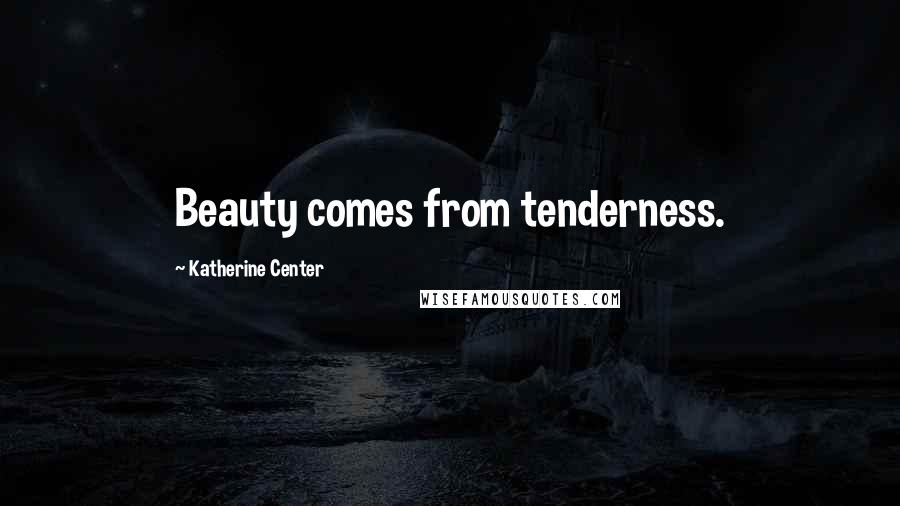 Katherine Center Quotes: Beauty comes from tenderness.