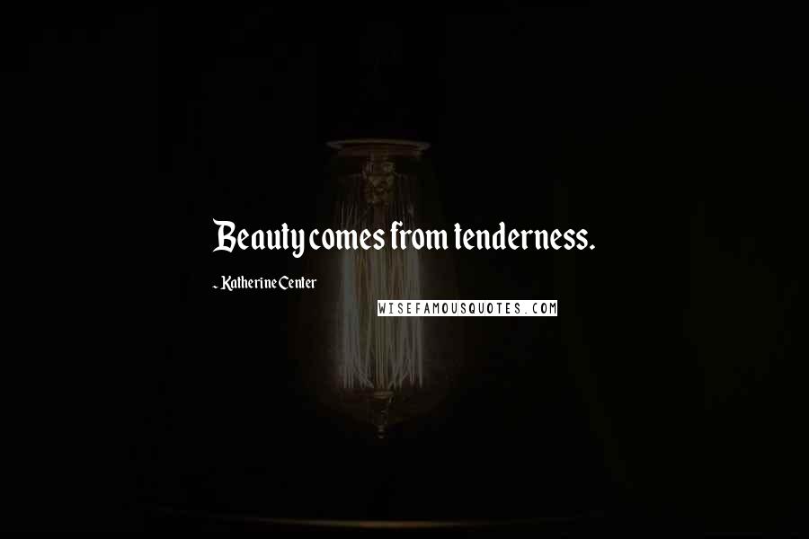 Katherine Center Quotes: Beauty comes from tenderness.