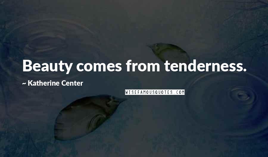 Katherine Center Quotes: Beauty comes from tenderness.