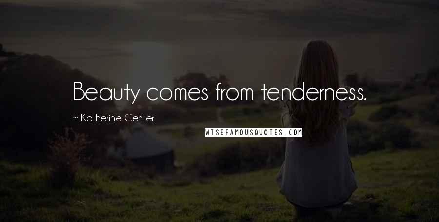 Katherine Center Quotes: Beauty comes from tenderness.