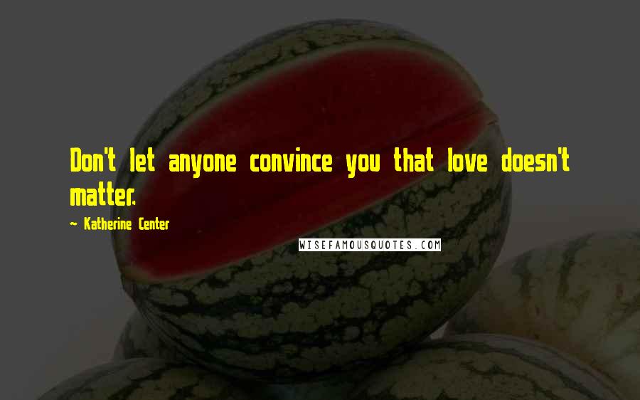 Katherine Center Quotes: Don't let anyone convince you that love doesn't matter.