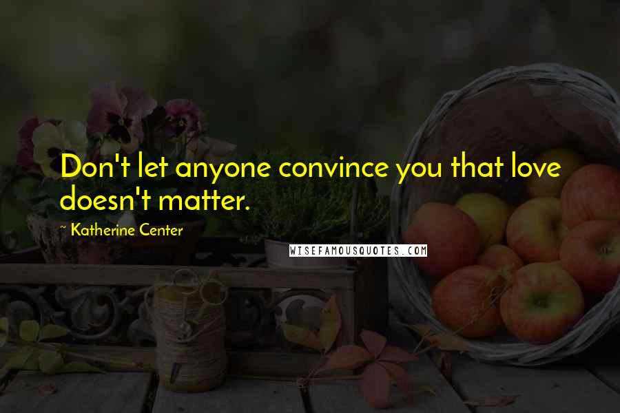 Katherine Center Quotes: Don't let anyone convince you that love doesn't matter.