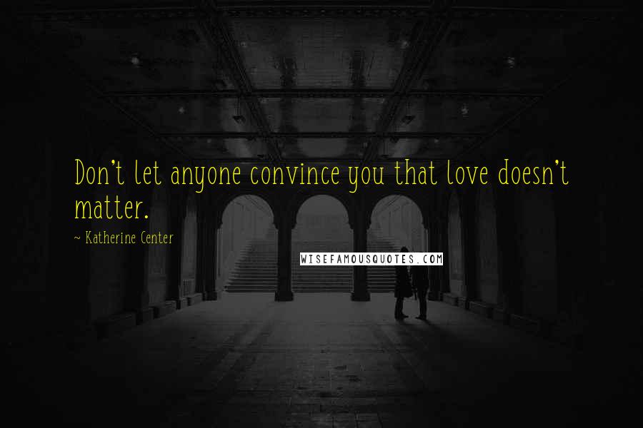 Katherine Center Quotes: Don't let anyone convince you that love doesn't matter.