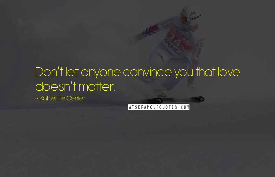 Katherine Center Quotes: Don't let anyone convince you that love doesn't matter.