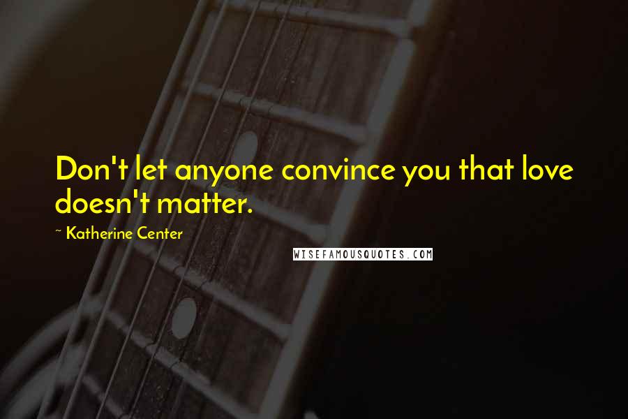 Katherine Center Quotes: Don't let anyone convince you that love doesn't matter.