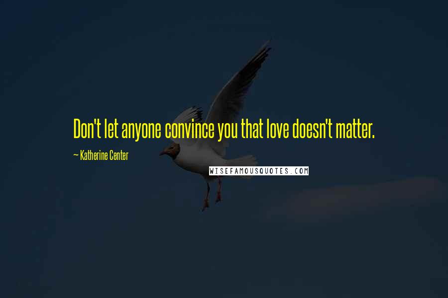 Katherine Center Quotes: Don't let anyone convince you that love doesn't matter.