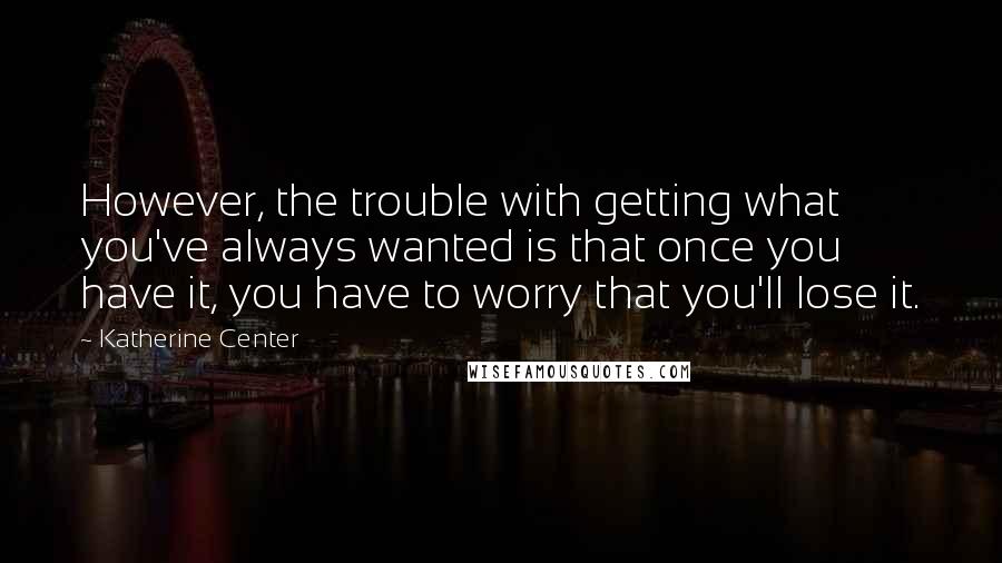 Katherine Center Quotes: However, the trouble with getting what you've always wanted is that once you have it, you have to worry that you'll lose it.