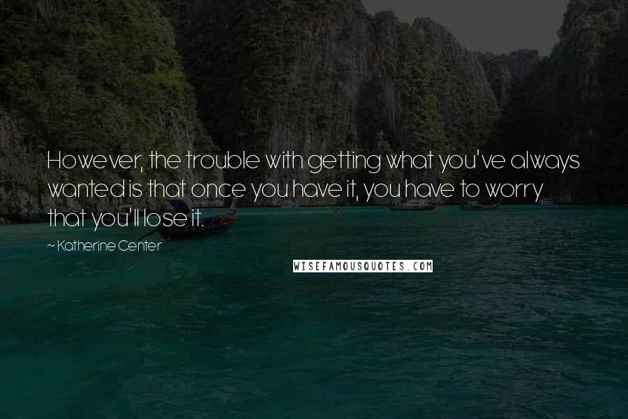 Katherine Center Quotes: However, the trouble with getting what you've always wanted is that once you have it, you have to worry that you'll lose it.