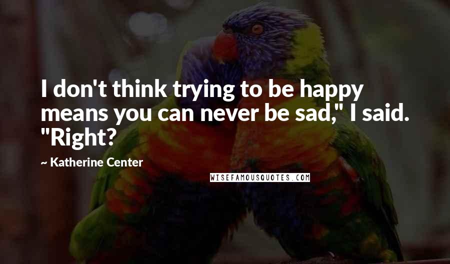 Katherine Center Quotes: I don't think trying to be happy means you can never be sad," I said. "Right?