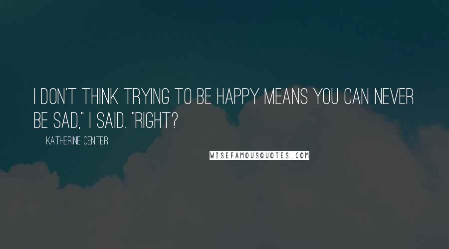 Katherine Center Quotes: I don't think trying to be happy means you can never be sad," I said. "Right?