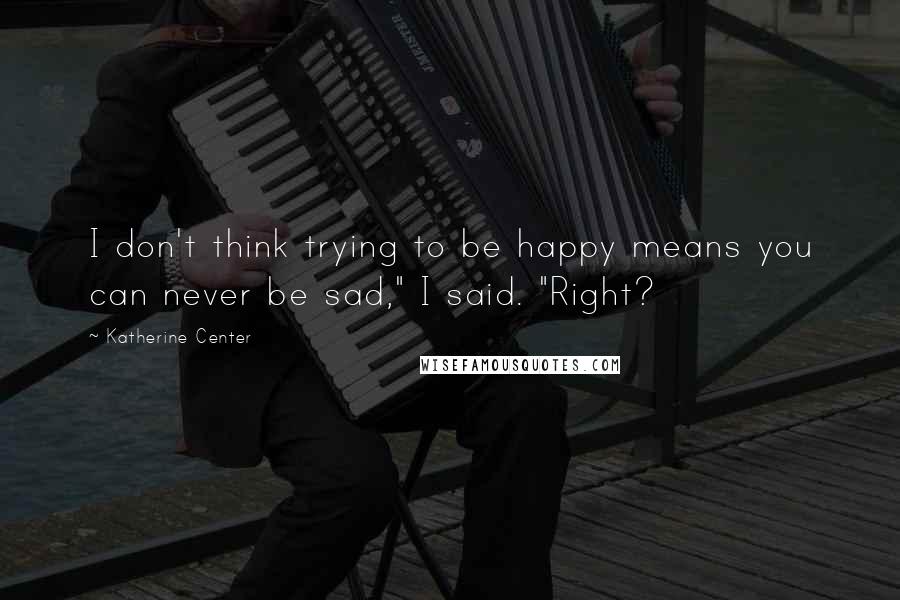 Katherine Center Quotes: I don't think trying to be happy means you can never be sad," I said. "Right?