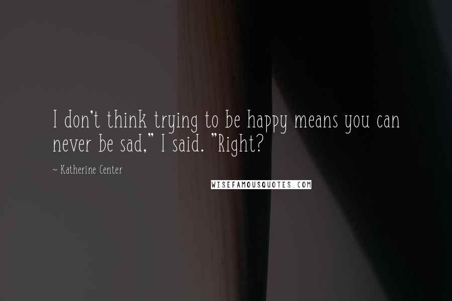 Katherine Center Quotes: I don't think trying to be happy means you can never be sad," I said. "Right?