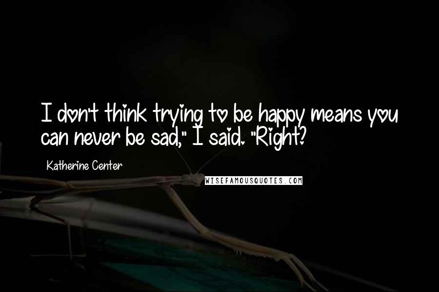 Katherine Center Quotes: I don't think trying to be happy means you can never be sad," I said. "Right?