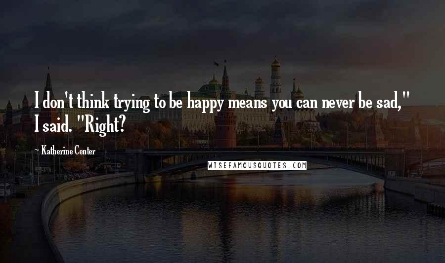 Katherine Center Quotes: I don't think trying to be happy means you can never be sad," I said. "Right?