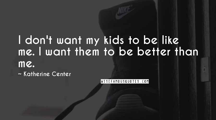 Katherine Center Quotes: I don't want my kids to be like me. I want them to be better than me.