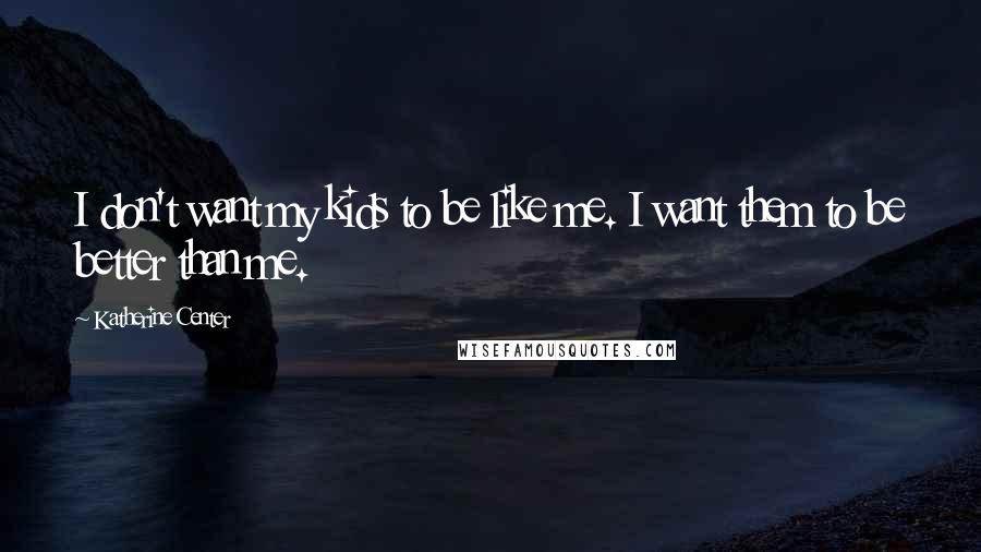 Katherine Center Quotes: I don't want my kids to be like me. I want them to be better than me.