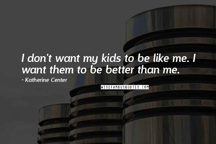 Katherine Center Quotes: I don't want my kids to be like me. I want them to be better than me.