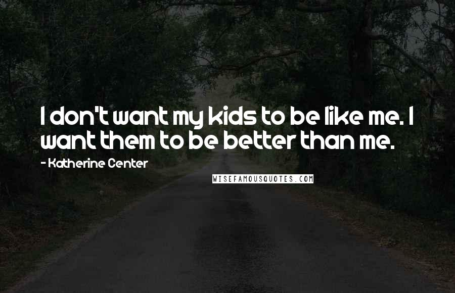 Katherine Center Quotes: I don't want my kids to be like me. I want them to be better than me.