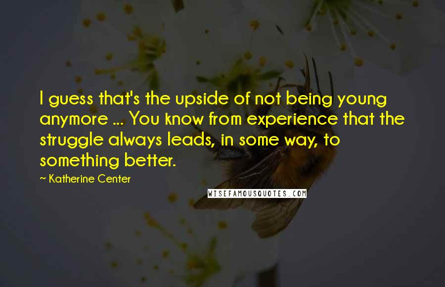 Katherine Center Quotes: I guess that's the upside of not being young anymore ... You know from experience that the struggle always leads, in some way, to something better.